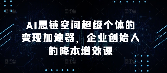 AI思链空间超级个体的变现加速器，企业创始人的降本增效课-如意资源库