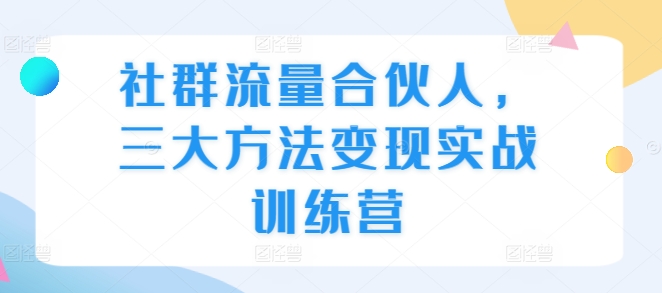 社群流量合伙人，三大方法变现实战训练营-如意资源库