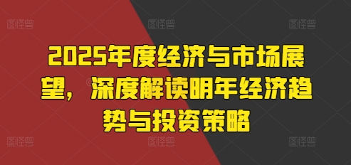 2025年度经济与市场展望，深度解读明年经济趋势与投资策略-如意资源库