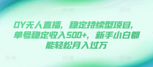 DY无人直播，稳定持续型项目，单号稳定收入500+，新手小白都能轻松月入过万【揭秘】-如意资源库