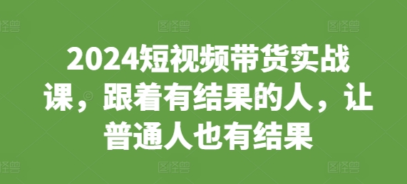2024短视频带货实战课，跟着有结果的人，让普通人也有结果-如意资源库