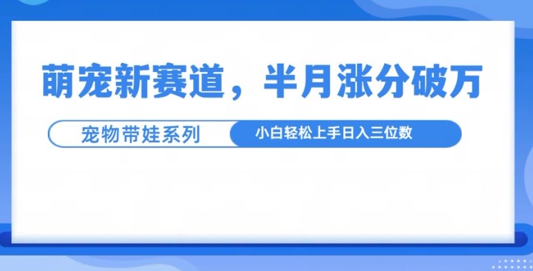 萌宠新赛道，萌宠带娃，半月涨粉10万+，小白轻松入手【揭秘】-如意资源库