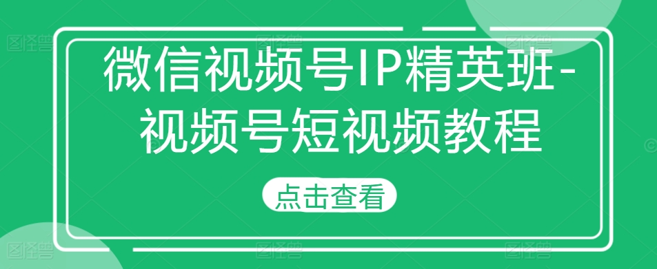微信视频号IP精英班-视频号短视频教程-如意资源库