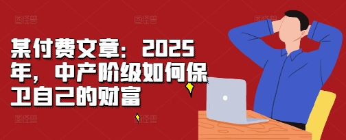 某付费文章：2025年，中产阶级如何保卫自己的财富-如意资源库