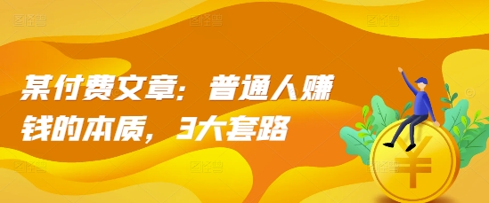 某付费文章：普通人赚钱的本质，3大套路-如意资源库