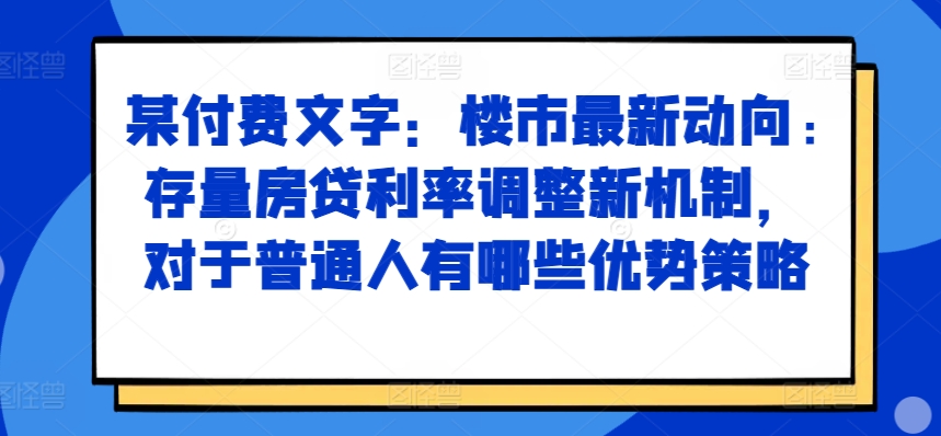 某付费文章：楼市最新动向，存量房贷利率调整新机制，对于普通人有哪些优势策略-如意资源库