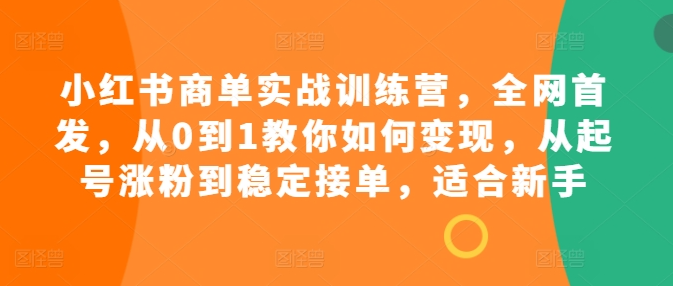 小红书商单实战训练营，全网首发，从0到1教你如何变现，从起号涨粉到稳定接单，适合新手-如意资源库