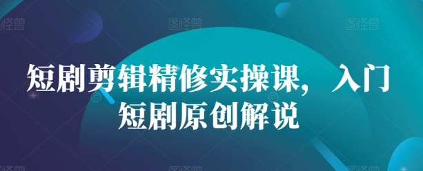 短剧剪辑精修实操课，入门短剧原创解说-如意资源库