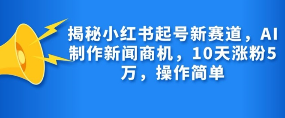 揭秘小红书起号新赛道，AI制作新闻商机，10天涨粉1万，操作简单-如意资源库