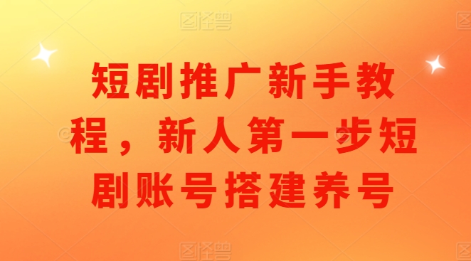 短剧推广新手教程，新人第一步短剧账号搭建养号-如意资源库