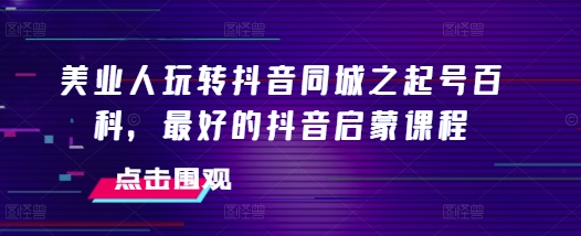 美业人玩转抖音同城之起号百科，最好的抖音启蒙课程-如意资源库