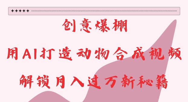 创意爆棚，用AI打造动物合成视频，解锁月入过W新秘籍【揭秘】-如意资源库