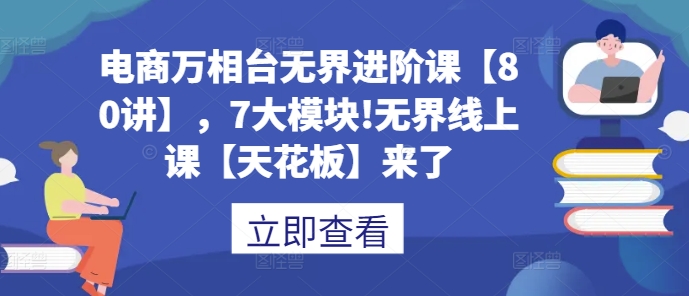 电商万相台无界进阶课【80讲】，7大模块!无界线上课【天花板】来了-如意资源库