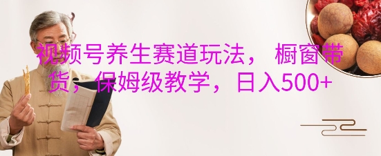 视频号养生赛道玩法， 橱窗带货，保姆级教学，日入5张-如意资源库