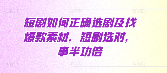 短剧如何正确选剧及找爆款素材，短剧选对，事半功倍-如意资源库