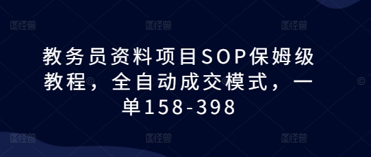教务员资料项目SOP保姆级教程，全自动成交模式，一单158-398-如意资源库