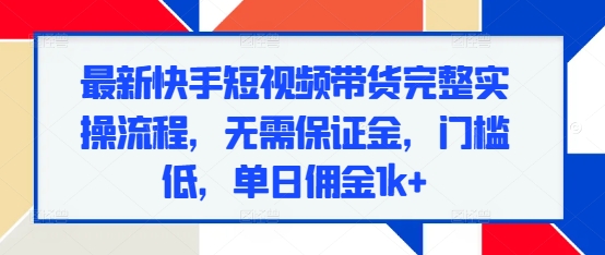 最新快手短视频带货完整实操流程，无需保证金，门槛低，单日佣金1k+-如意资源库