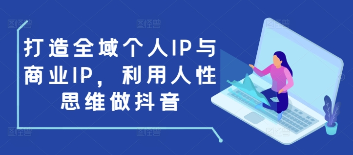 打造全域个人IP与商业IP，利用人性思维做抖音-如意资源库