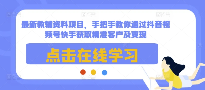 最新教辅资料项目，手把手教你通过抖音视频号快手获取精准客户及变现-如意资源库