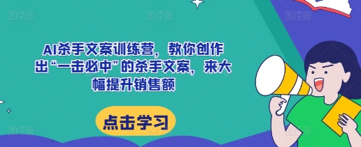 AI杀手文案训练营，教你创作出“一击必中”的杀手文案，来大幅提升销售额-如意资源库