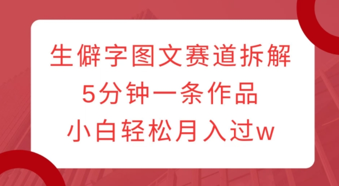 生僻字图文赛道拆解，5分钟一条作品，小白轻松月入过w-如意资源库