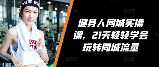 健身人同城实操课，21天轻轻学会玩转同城流量-如意资源库