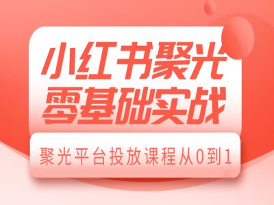 小红书聚光零基础实战，聚光平台投放课程从0到1-如意资源库