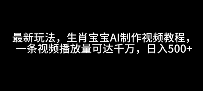 最新玩法，生肖宝宝AI制作视频教程，一条视频播放量可达千万，日入5张【揭秘】-如意资源库