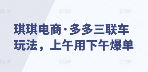 琪琪电商·多多三联车玩法，上午用下午爆单-如意资源库