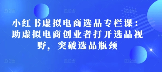 小红书虚拟电商选品专栏课：助虚拟电商创业者打开选品视野，突破选品瓶颈-如意资源库