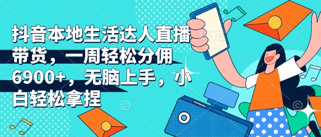 抖音本地生活达人直播带货，一周轻松分佣6900+，无脑上手，小白轻松拿捏【揭秘】-如意资源库
