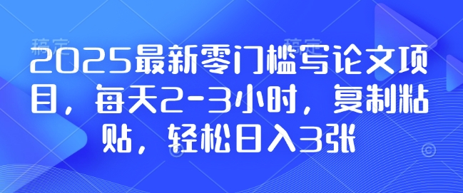 2025最新零门槛写论文项目，每天2-3小时，复制粘贴，轻松日入3张，附详细资料教程【揭秘】-如意资源库