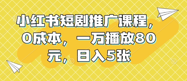 小红书短剧推广课程，0成本，一万播放80元，日入5张-如意资源库