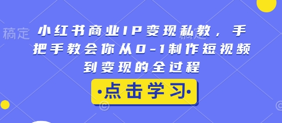 小红书商业IP变现私教，手把手教会你从0-1制作短视频到变现的全过程-如意资源库