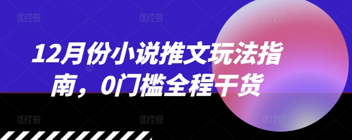 12月份小说推文玩法指南，0门槛全程干货-如意资源库