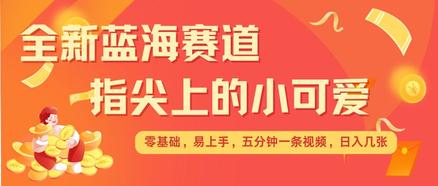 最新蓝海赛道，指尖上的小可爱，几分钟一条治愈系视频，日入几张，矩阵操作收益翻倍-如意资源库
