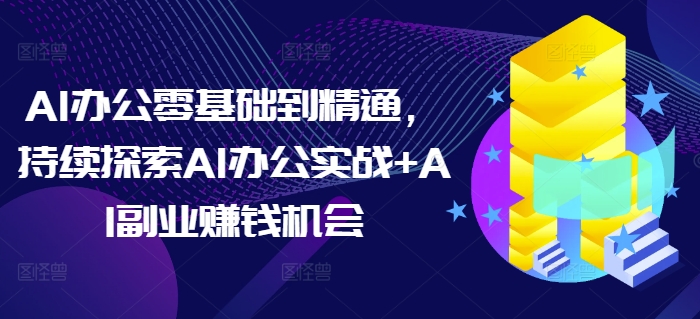 AI办公零基础到精通，持续探索AI办公实战+AI副业赚钱机会-如意资源库
