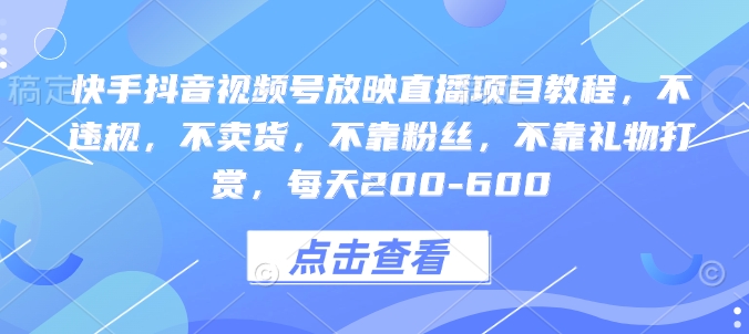快手抖音视频号放映直播项目教程，不违规，不卖货，不靠粉丝，不靠礼物打赏，每天200-600-如意资源库