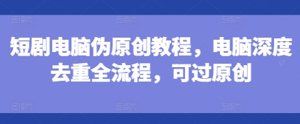 短剧电脑伪原创教程，电脑深度去重全流程，可过原创-如意资源库
