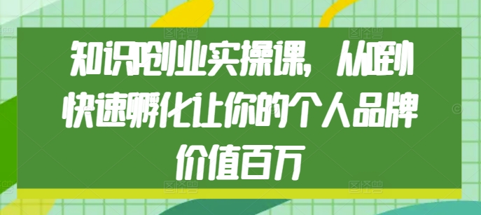 知识IP创业实操课，从0到1快速孵化让你的个人品牌价值百万-如意资源库