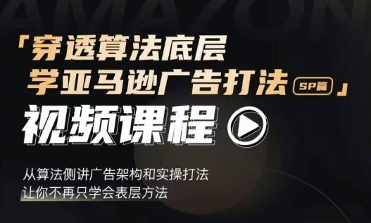 穿透算法底层，学亚马逊广告打法SP篇，从算法侧讲广告架构和实操打法，让你不再只学会表层方法-如意资源库
