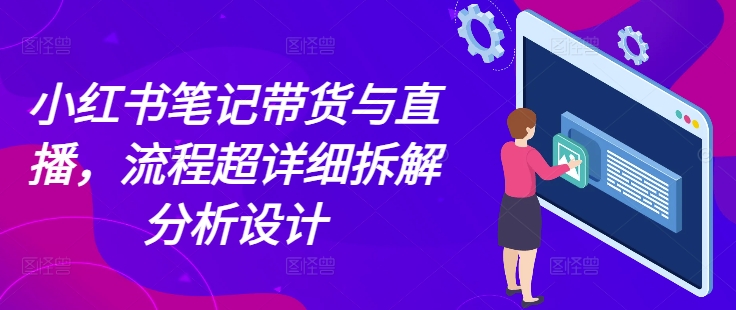 小红书笔记带货与直播，流程超详细拆解分析设计-如意资源库