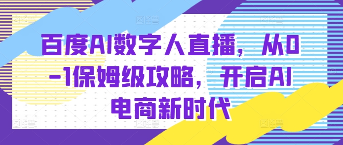 百度AI数字人直播带货，从0-1保姆级攻略，开启AI电商新时代-如意资源库
