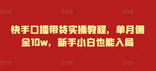 快手口播带货实操教程，单月佣金10w，新手小白也能入局-如意资源库