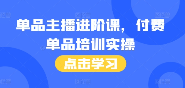 单品主播进阶课，付费单品培训实操，46节完整+话术本-如意资源库