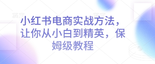 小红书电商实战方法，让你从小白到精英，保姆级教程-如意资源库