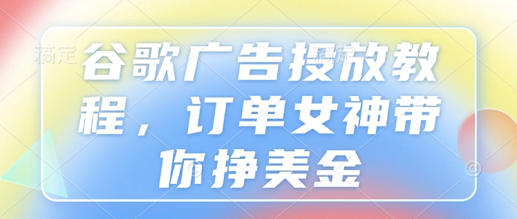 谷歌广告投放教程，订单女神带你挣美金-如意资源库