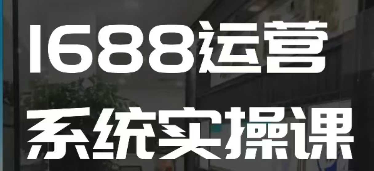 1688高阶运营系统实操课，快速掌握1688店铺运营的核心玩法-如意资源库