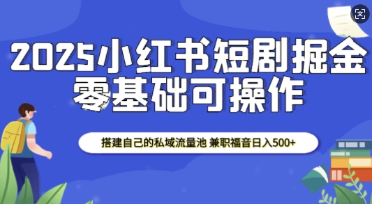 2025小红书短剧掘金，搭建自己的私域流量池，兼职福音日入5张-如意资源库