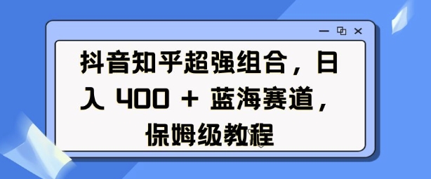 抖音知乎超强组合，日入4张， 蓝海赛道，保姆级教程-如意资源库